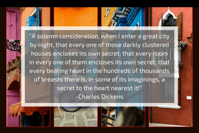 A solemn consideration, when I enter a great city by night, that every one of those darkly clustered houses encloses its own secret; that every room in every one of them encloses its own