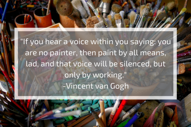 _If you hear a voice within you saying_ you are no painter, then paint by all means, lad, and that voice will be silenced, but only by working._-Vincent van Gogh